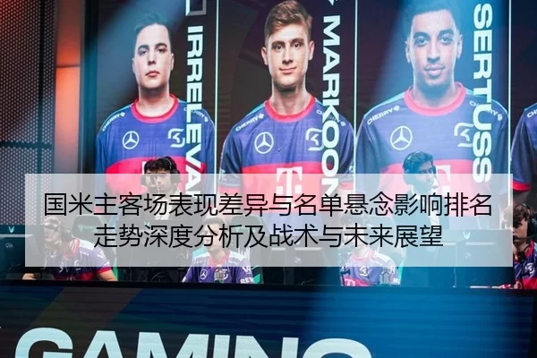 国米主客场表现差异与名单悬念影响排名走势深度分析及战术与未来展望