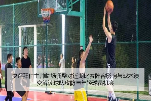 快评拜仁主帅临场调整对近期比赛阵容影响与战术演变解读球队攻防与年轻球员机会