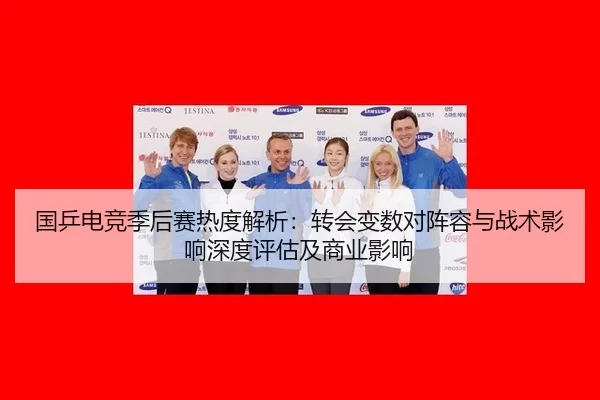 国乒电竞季后赛热度解析：转会变数对阵容与战术影响深度评估及商业影响
