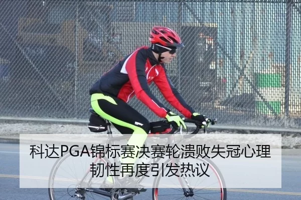 科达PGA锦标赛决赛轮溃败失冠心理韧性再度引发热议